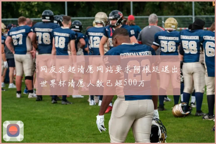 网友发起请愿网站要求阿根廷退出世界杯请愿人数已超500万