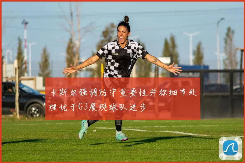 卡斯尔强调防守重要性并称细节处理优于G3展现球队进步