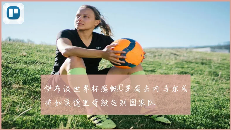 伊布谈世界杯感慨C罗离去内马尔或将如莫德里奇般告别国家队