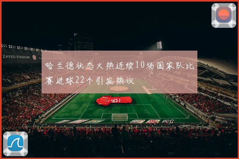哈兰德状态火热连续10场国家队比赛进球22个引发热议