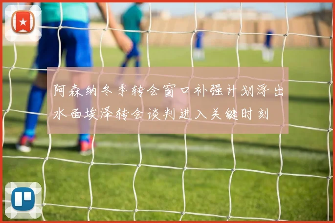 阿森纳冬季转会窗口补强计划浮出水面埃泽转会谈判进入关键时刻