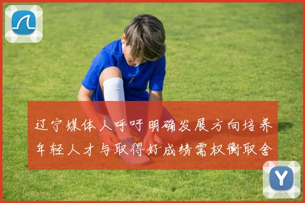 辽宁媒体人呼吁明确发展方向培养年轻人才与取得好成绩需权衡取舍