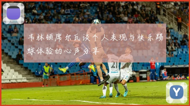 韦林顿席尔瓦谈个人表现与快乐踢球体验的心声分享