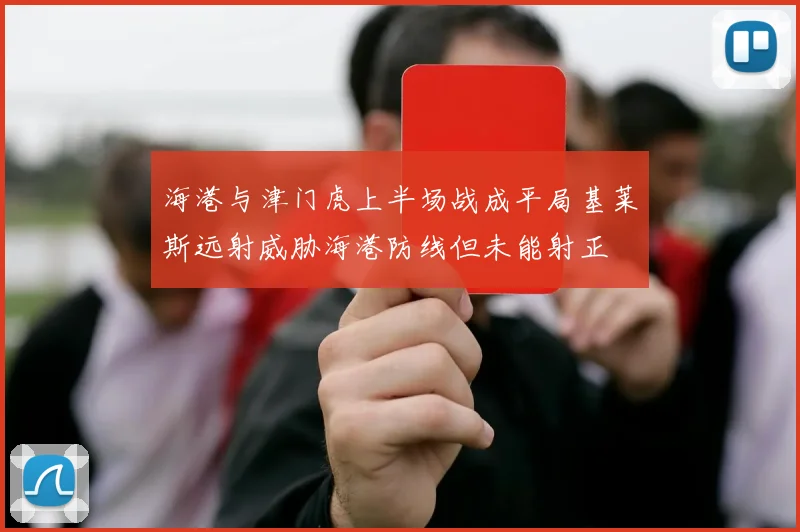 海港与津门虎上半场战成平局基莱斯远射威胁海港防线但未能射正