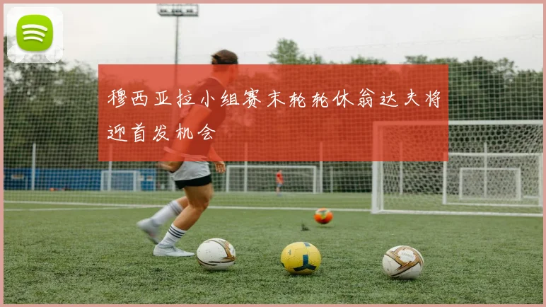 穆西亚拉小组赛末轮轮休翁达夫将迎首发机会