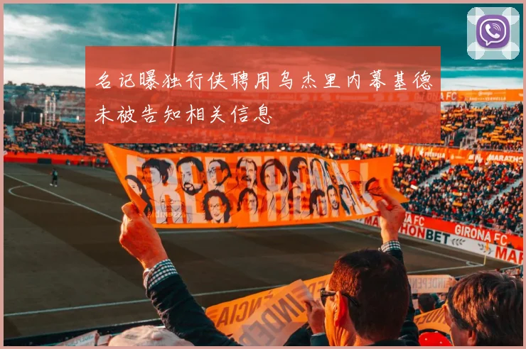 名记曝独行侠聘用乌杰里内幕基德未被告知相关信息