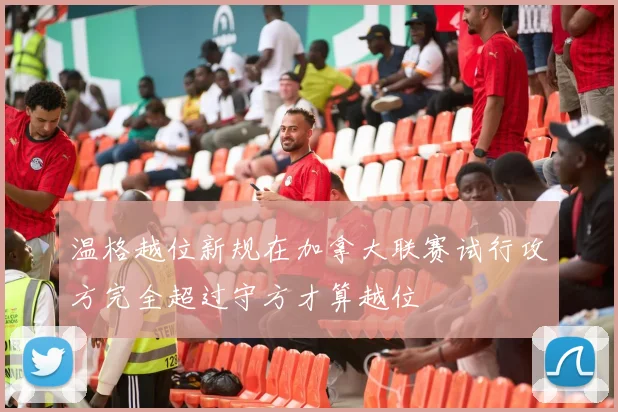 温格越位新规在加拿大联赛试行攻方完全超过守方才算越位