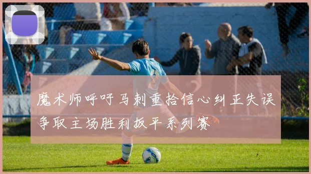 魔术师呼吁马刺重拾信心纠正失误争取主场胜利扳平系列赛