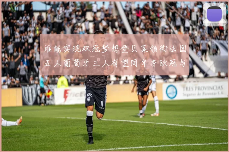 谁能实现双冠梦想登贝莱领衔法国五人葡萄牙三人有望同年夺欧冠与世界杯