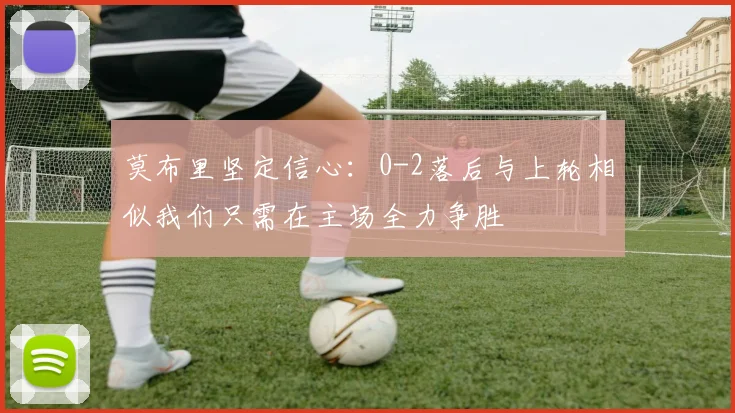 莫布里坚定信心：0-2落后与上轮相似我们只需在主场全力争胜