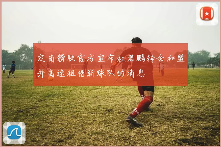 定南赣联官方宣布杜君鹏转会加盟并高速租借新球队的消息