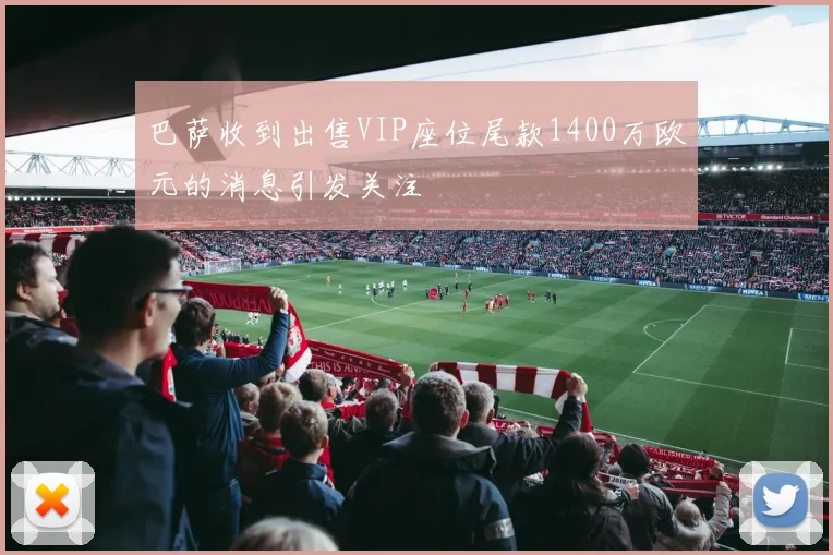 巴萨收到出售VIP座位尾款1400万欧元的消息引发关注