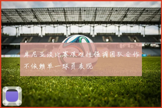 库尼亚谈比赛艰难性强调团队合作不依赖单一球员表现
