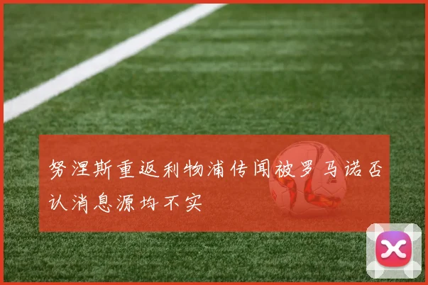 努涅斯重返利物浦传闻被罗马诺否认消息源均不实