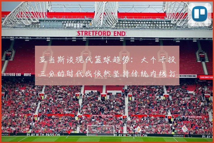 亚当斯谈现代篮球趋势：大个子投三分的时代我依然坚持传统内线打法