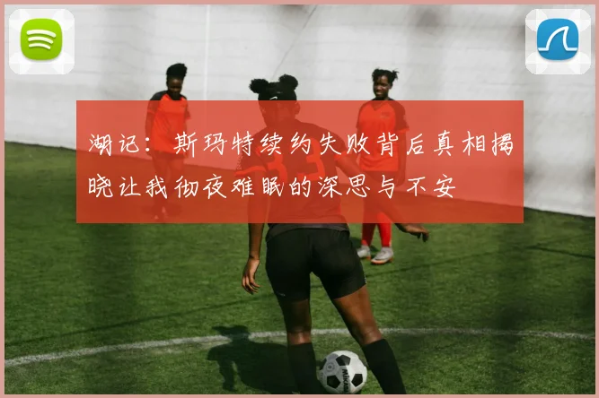 湖记：斯玛特续约失败背后真相揭晓让我彻夜难眠的深思与不安