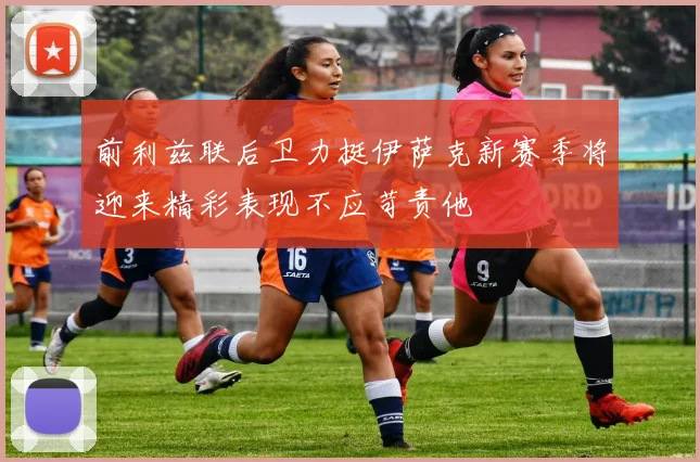 前利兹联后卫力挺伊萨克新赛季将迎来精彩表现不应苛责他