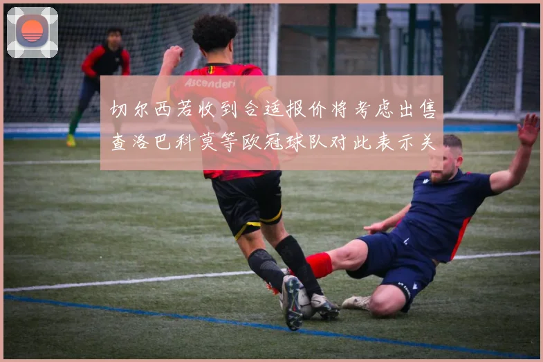 切尔西若收到合适报价将考虑出售查洛巴科莫等欧冠球队对此表示关注