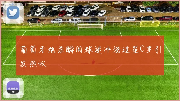 葡萄牙绝杀瞬间球迷冲场追星C罗引发热议