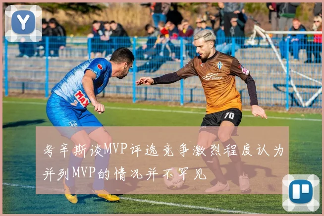 考辛斯谈MVP评选竞争激烈程度认为并列MVP的情况并不罕见