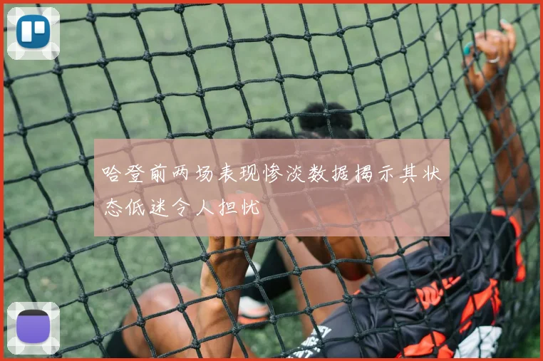 哈登前两场表现惨淡数据揭示其状态低迷令人担忧