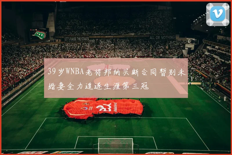 39岁WNBA老将邦纳买断合同暂别未婚妻全力追逐生涯第三冠