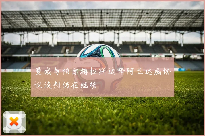 曼城与帕尔梅拉斯边锋阿兰达成协议谈判仍在继续
