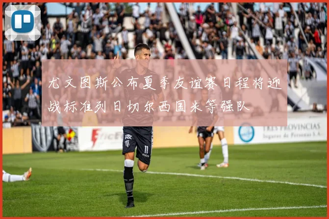 尤文图斯公布夏季友谊赛日程将迎战标准列日切尔西国米等强队