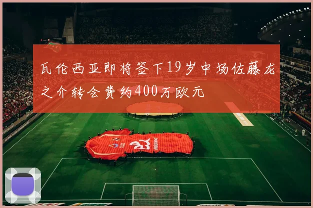 瓦伦西亚即将签下19岁中场佐藤龙之介转会费约400万欧元