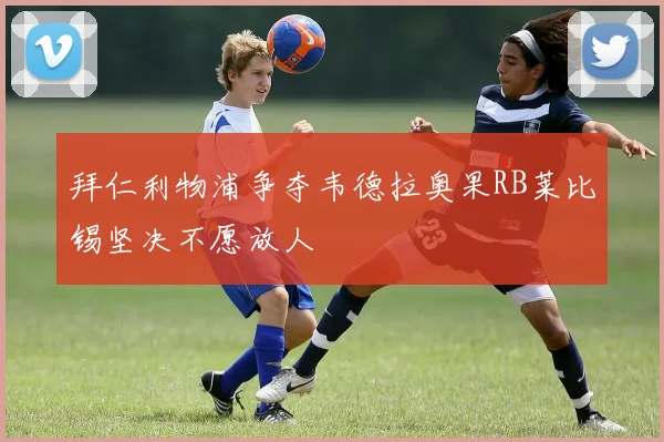 拜仁利物浦争夺韦德拉奥果RB莱比锡坚决不愿放人