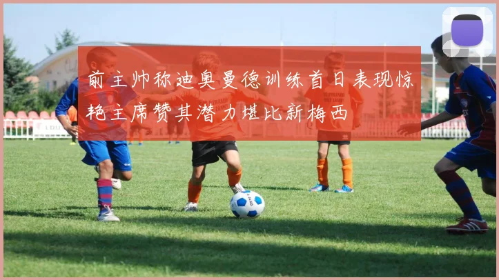 前主帅称迪奥曼德训练首日表现惊艳主席赞其潜力堪比新梅西