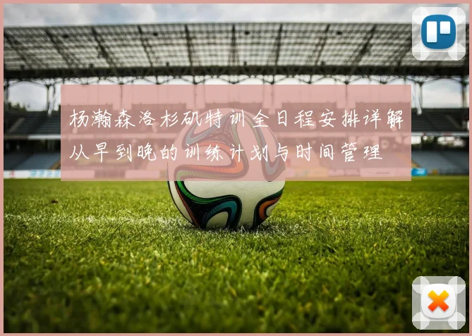 杨瀚森洛杉矶特训全日程安排详解从早到晚的训练计划与时间管理