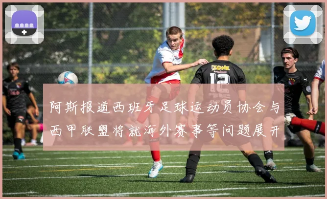 阿斯报道西班牙足球运动员协会与西甲联盟将就海外赛事等问题展开重要谈判