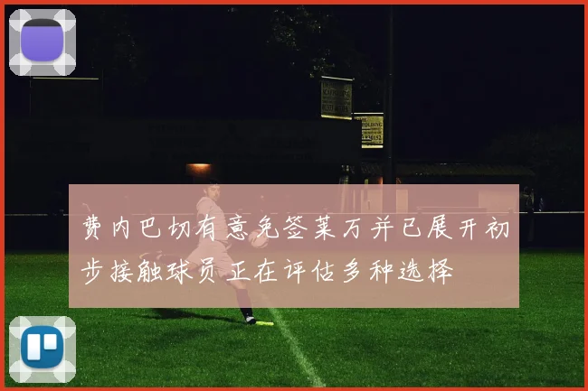 费内巴切有意免签莱万并已展开初步接触球员正在评估多种选择