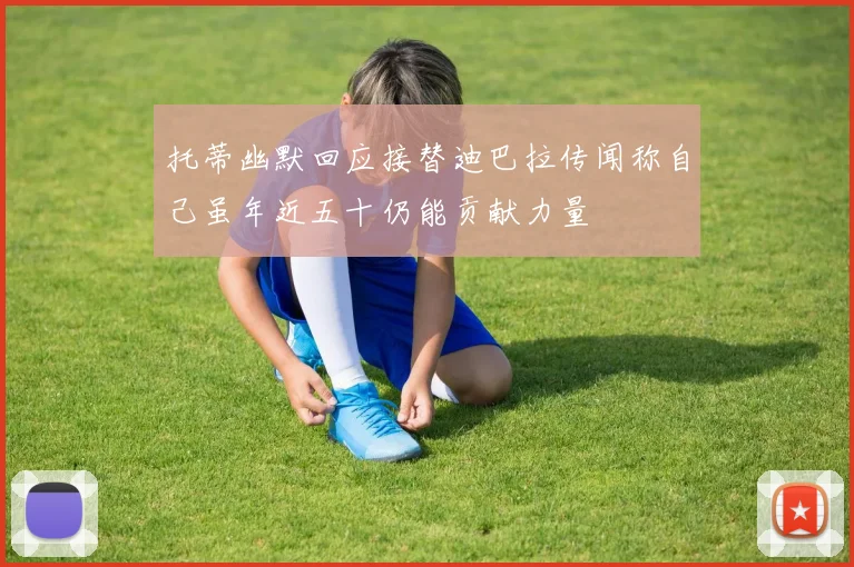 托蒂幽默回应接替迪巴拉传闻称自己虽年近五十仍能贡献力量