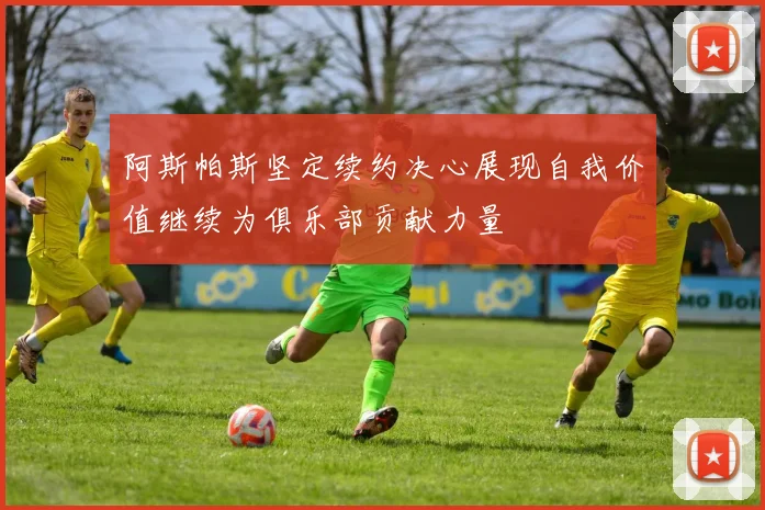 阿斯帕斯坚定续约决心展现自我价值继续为俱乐部贡献力量