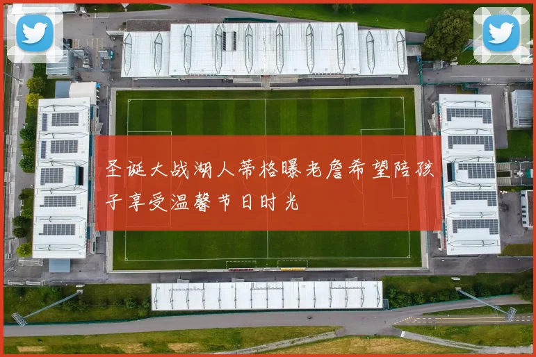 圣诞大战湖人蒂格曝老詹希望陪孩子享受温馨节日时光