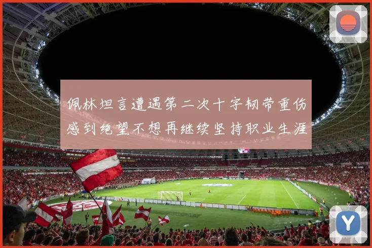 佩林坦言遭遇第二次十字韧带重伤感到绝望不想再继续坚持职业生涯