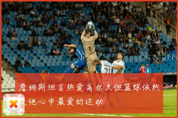 詹姆斯坦言热爱高尔夫但篮球依然是他心中最爱的运动