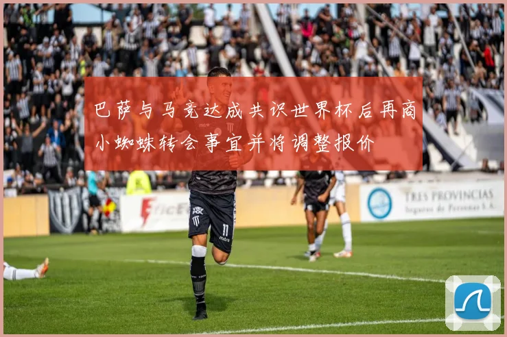 巴萨与马竞达成共识世界杯后再商小蜘蛛转会事宜并将调整报价