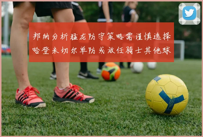 邦纳分析猛龙防守策略需谨慎选择哈登米切尔单防或放任骑士其他球员发挥