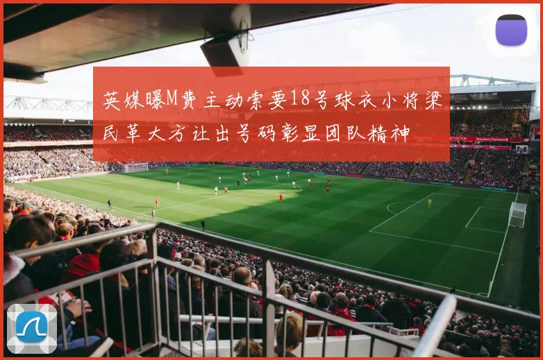 英媒曝M费主动索要18号球衣小将梁民革大方让出号码彰显团队精神