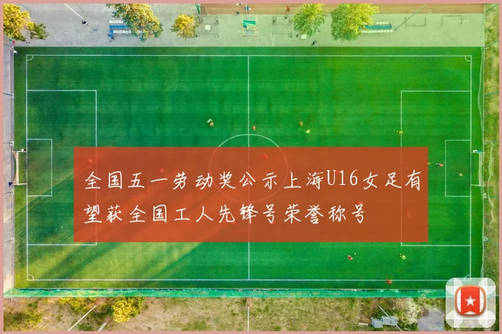 全国五一劳动奖公示上海U16女足有望获全国工人先锋号荣誉称号