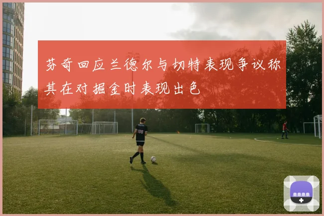 芬奇回应兰德尔与切特表现争议称其在对掘金时表现出色