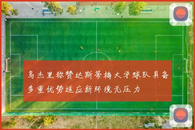 乌杰里称赞达斯蒂梅大学球队具备多重优势适应新环境无压力